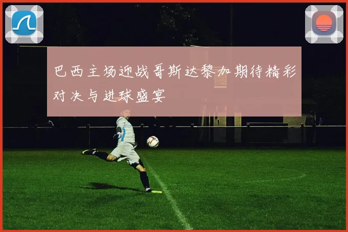 巴西主场迎战哥斯达黎加期待精彩对决与进球盛宴