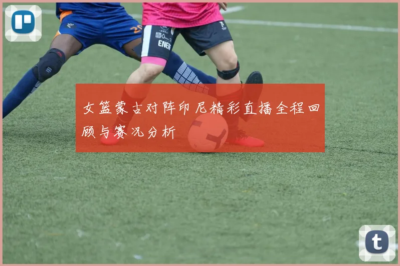 女篮蒙古对阵印尼精彩直播全程回顾与赛况分析